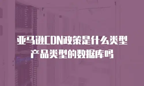 亚马逊CDN政策是什么类型产品类型的数据库吗