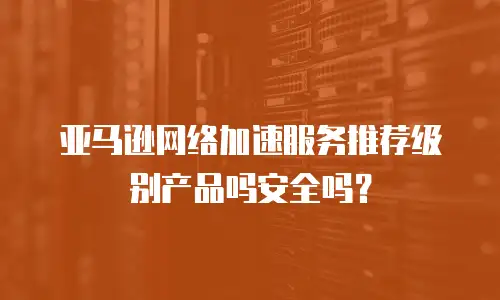亚马逊网络加速服务推荐级别产品吗安全吗？