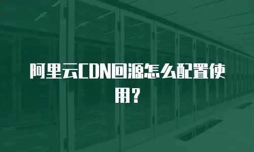 阿里云CDN回源怎么配置使用？
