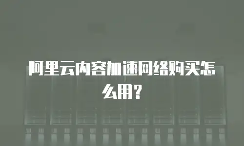 阿里云内容加速网络购买怎么用？