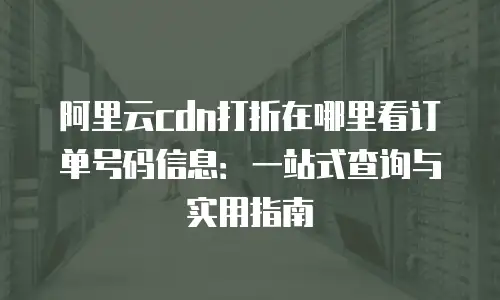 阿里云cdn打折在哪里看订单号码信息：一站式查询与实用指南