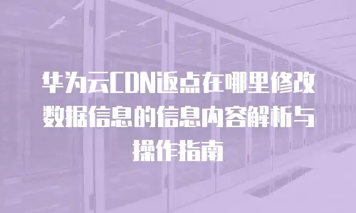 华为云CDN返点在哪里修改数据信息的信息内容解析与操作指南