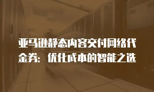 亚马逊静态内容交付网络代金券：优化成本的智能之选