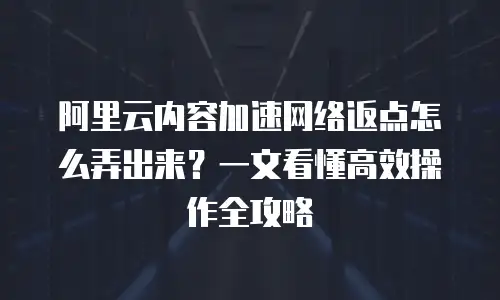 阿里云内容加速网络返点怎么弄出来？一文看懂高效操作全攻略