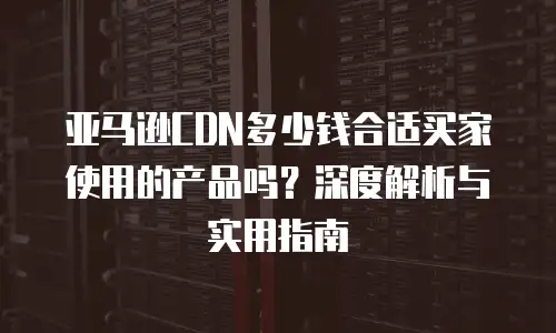 亚马逊CDN多少钱合适买家使用的产品吗？深度解析与实用指南