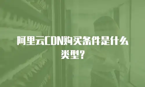 阿里云CDN购买条件是什么类型？
