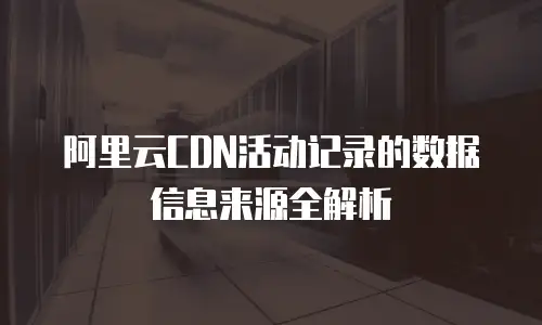 阿里云CDN活动记录的数据信息来源全解析