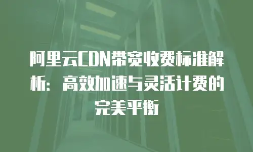 阿里云CDN带宽收费标准解析：高效加速与灵活计费的完美平衡