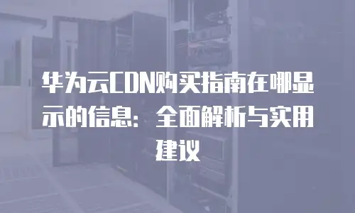 华为云CDN购买指南在哪显示的信息：全面解析与实用建议