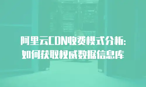 阿里云CDN收费模式分析：如何获取权威数据信息库
