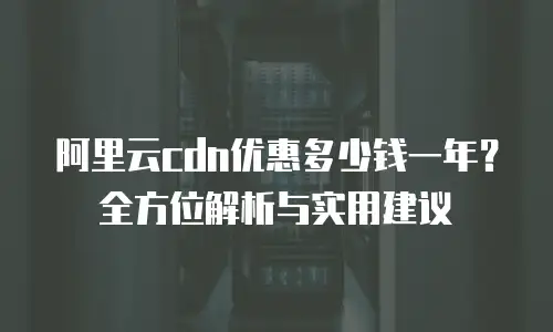 阿里云cdn优惠多少钱一年？全方位解析与实用建议