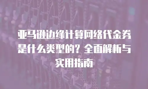 亚马逊边缘计算网络代金券是什么类型的？全面解析与实用指南
