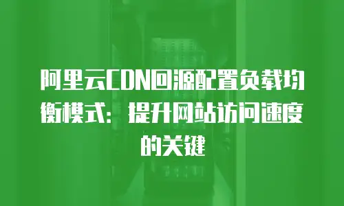 阿里云CDN回源配置负载均衡模式：提升网站访问速度的关键