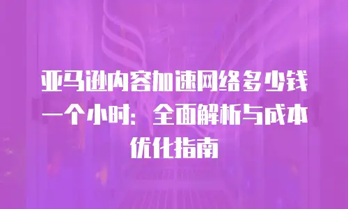 亚马逊内容加速网络多少钱一个小时：全面解析与成本优化指南