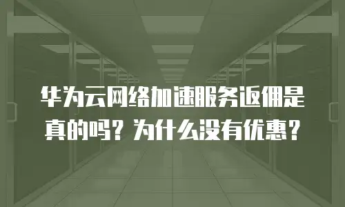 华为云网络加速服务返佣是真的吗？为什么没有优惠？