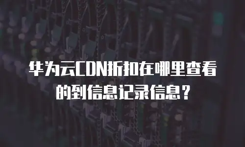 华为云CDN折扣在哪里查看的到信息记录信息？