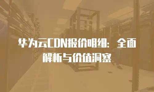 华为云CDN报价明细：全面解析与价值洞察