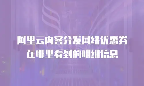 阿里云内容分发网络优惠券在哪里看到的明细信息