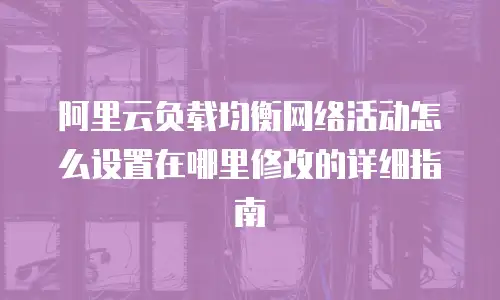 阿里云负载均衡网络活动怎么设置在哪里修改的详细指南