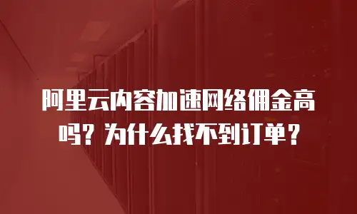 阿里云内容加速网络佣金高吗？为什么找不到订单？