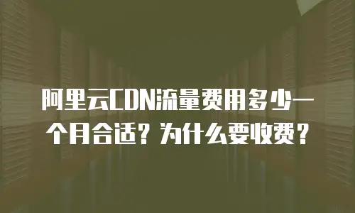 阿里云CDN流量费用多少一个月合适？为什么要收费？