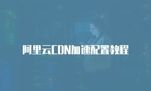阿里云CDN加速配置教程