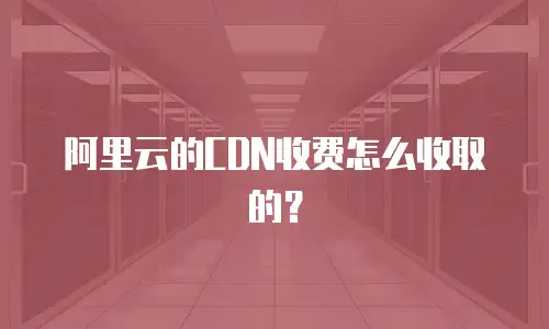 阿里云的CDN收费怎么收取的？