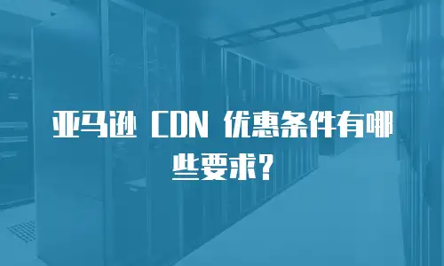 亚马逊 CDN 优惠条件有哪些要求？