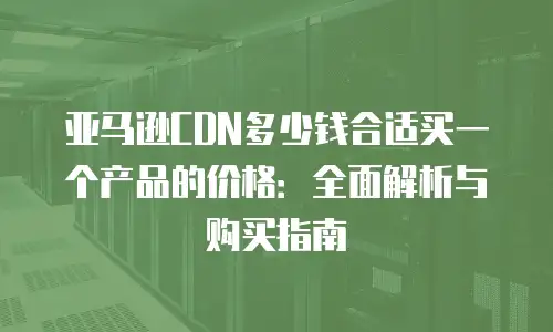 亚马逊CDN多少钱合适买一个产品的价格：全面解析与购买指南