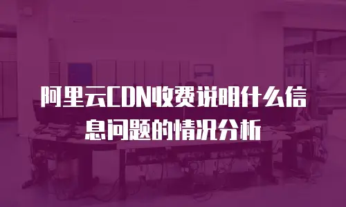 阿里云CDN收费说明什么信息问题的情况分析