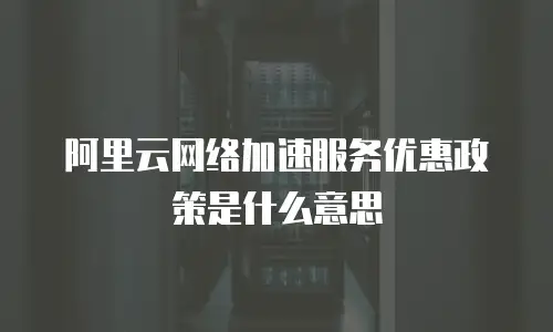 阿里云网络加速服务优惠政策是什么意思