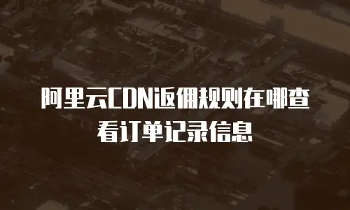阿里云cdn返佣规则在哪查看订单记录信息