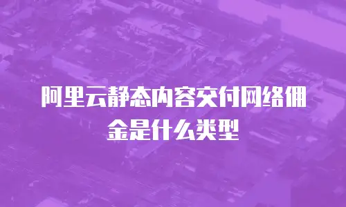 阿里云静态内容交付网络佣金是什么类型