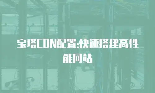 宝塔CDN配置:快速搭建高性能网站