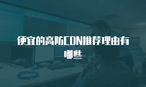 便宜的高防CDN推荐理由有哪些