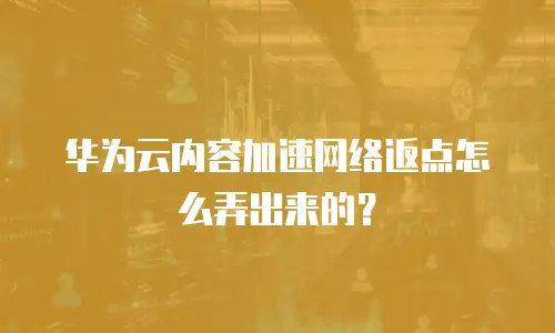 华为云内容加速网络返点怎么弄出来的？