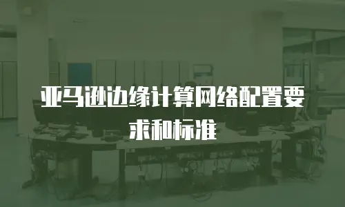 亚马逊边缘计算网络配置要求和标准