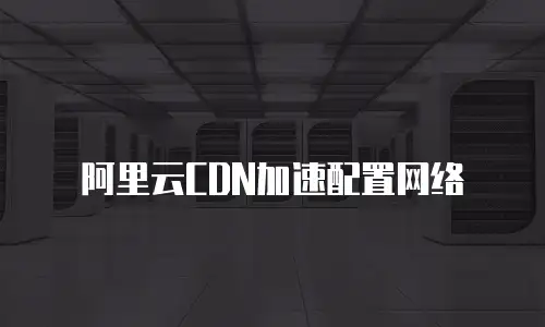 阿里云CDN加速配置网络