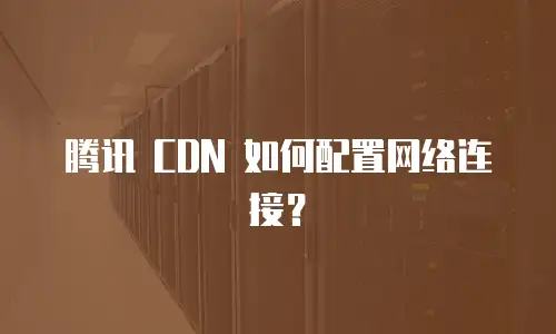 腾讯 CDN 如何配置网络连接？