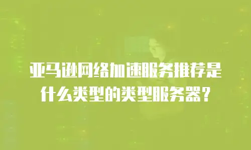 亚马逊网络加速服务推荐是什么类型的类型服务器？