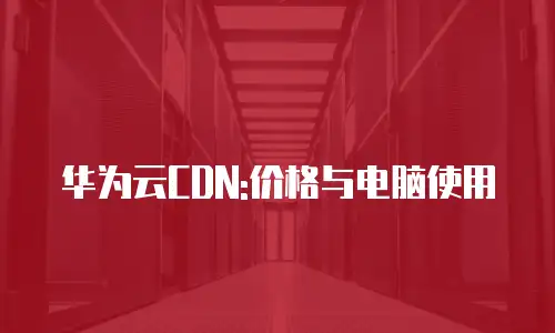 华为云CDN:价格与电脑使用