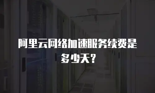 阿里云网络加速服务续费是多少天？