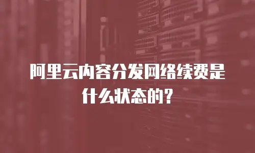 阿里云内容分发网络续费是什么状态的？