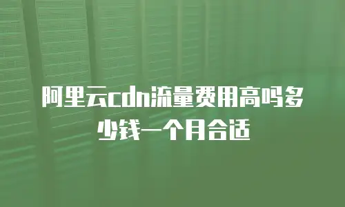 阿里云cdn流量费用高吗多少钱一个月合适