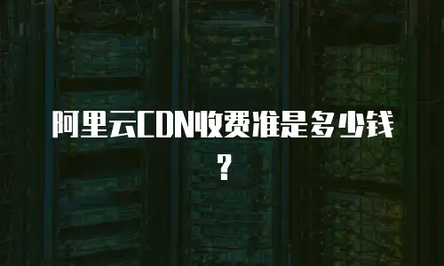 阿里云CDN收费准是多少钱？