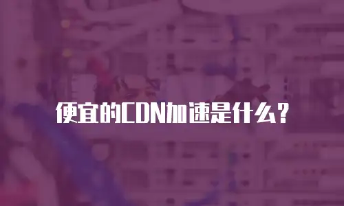 便宜的CDN加速是什么？