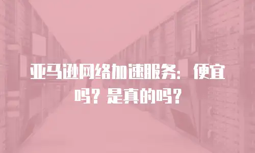 亚马逊网络加速服务：便宜吗？是真的吗？