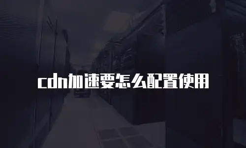 cdn加速要怎么配置使用