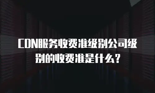 CDN服务收费准级别公司级别的收费准是什么？