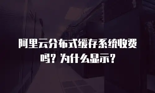 阿里云分布式缓存系统收费吗？为什么显示？